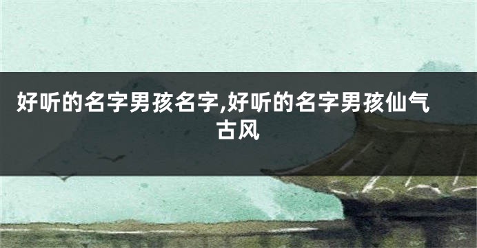好听的名字男孩名字,好听的名字男孩仙气古风