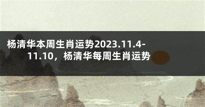杨清华本周生肖运势2023.11.4-11.10，杨清华每周生肖运势