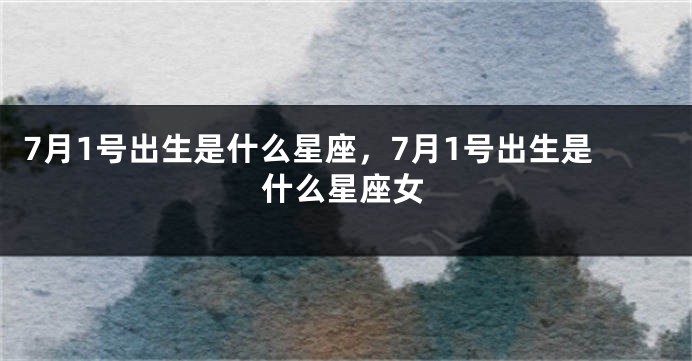 7月1号出生是什么星座，7月1号出生是什么星座女