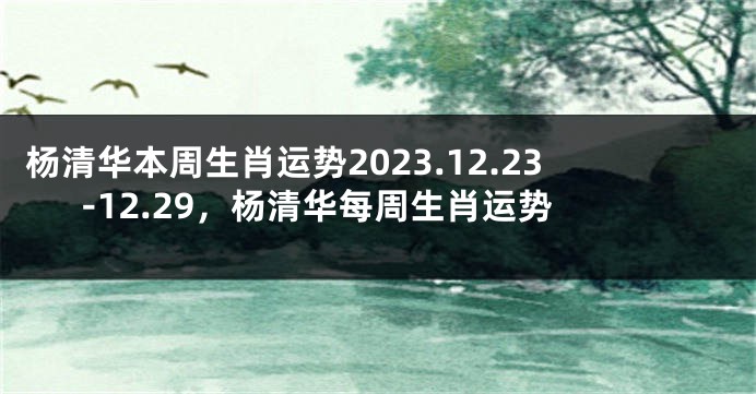 杨清华本周生肖运势2023.12.23-12.29，杨清华每周生肖运势