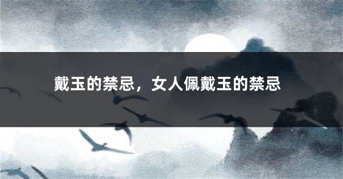 戴玉的禁忌，女人佩戴玉的禁忌