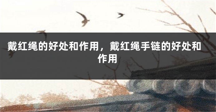 戴红绳的好处和作用，戴红绳手链的好处和作用