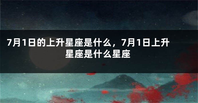 7月1日的上升星座是什么，7月1日上升星座是什么星座
