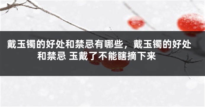 戴玉镯的好处和禁忌有哪些，戴玉镯的好处和禁忌 玉戴了不能瞎摘下来