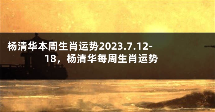 杨清华本周生肖运势2023.7.12-18，杨清华每周生肖运势