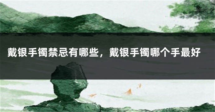 戴银手镯禁忌有哪些，戴银手镯哪个手最好
