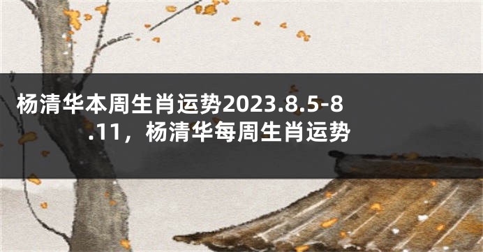 杨清华本周生肖运势2023.8.5-8.11，杨清华每周生肖运势