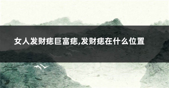 女人发财痣巨富痣,发财痣在什么位置