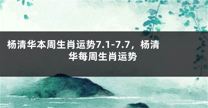 杨清华本周生肖运势7.1-7.7，杨清华每周生肖运势