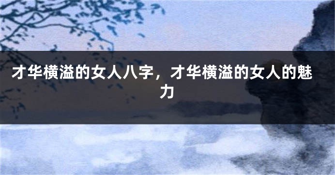才华横溢的女人八字，才华横溢的女人的魅力