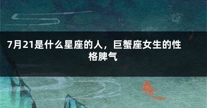 7月21是什么星座的人，巨蟹座女生的性格脾气
