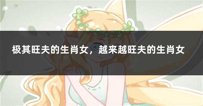 极其旺夫的生肖女，越来越旺夫的生肖女