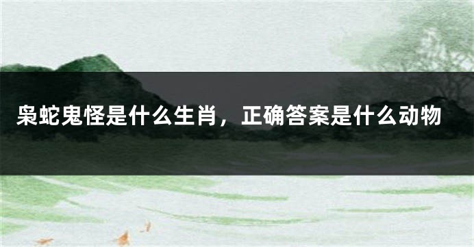 枭蛇鬼怪是什么生肖，正确答案是什么动物
