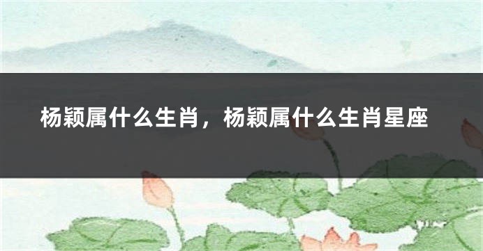 杨颖属什么生肖，杨颖属什么生肖星座