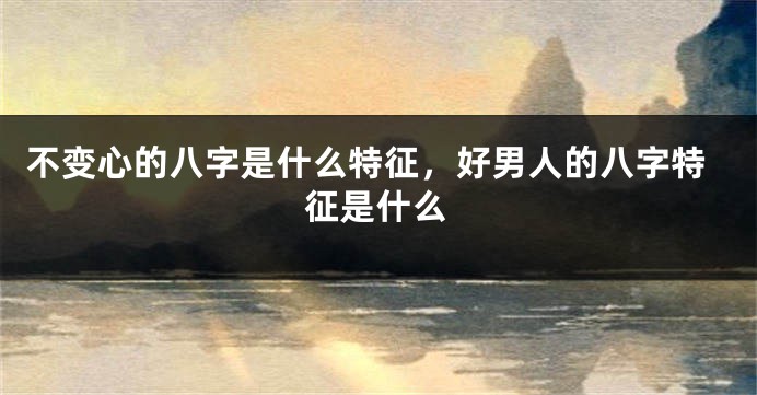 不变心的八字是什么特征，好男人的八字特征是什么
