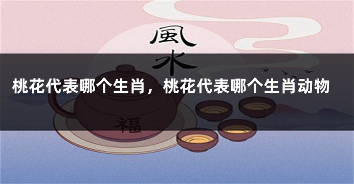 桃花代表哪个生肖，桃花代表哪个生肖动物