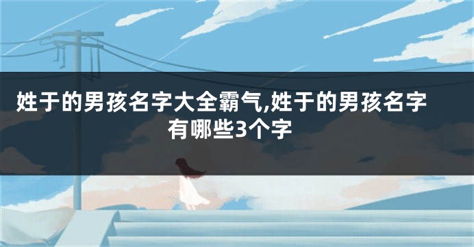 姓于的男孩名字大全霸气,姓于的男孩名字有哪些3个字