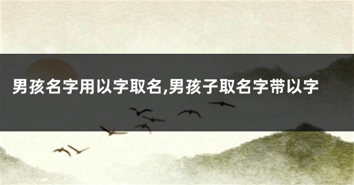 男孩名字用以字取名,男孩子取名字带以字