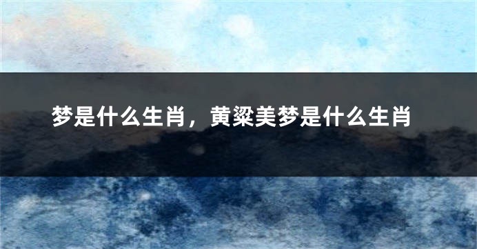 梦是什么生肖，黄粱美梦是什么生肖