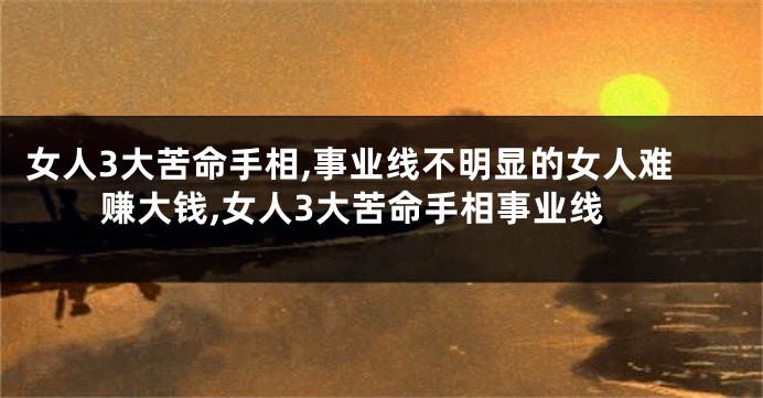 女人3大苦命手相,事业线不明显的女人难赚大钱,女人3大苦命手相事业线