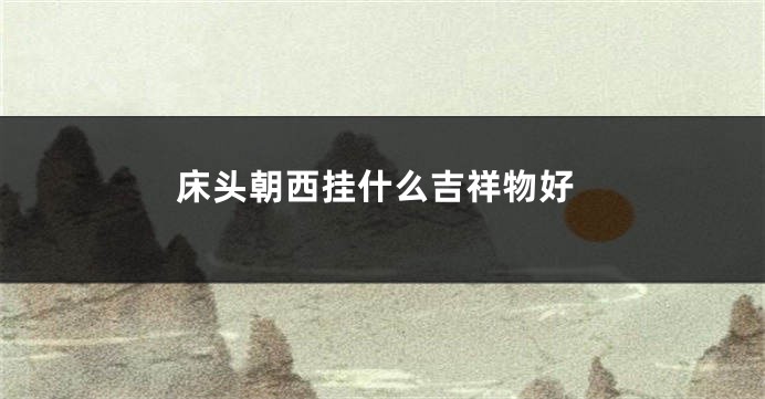 床头朝西挂什么吉祥物好