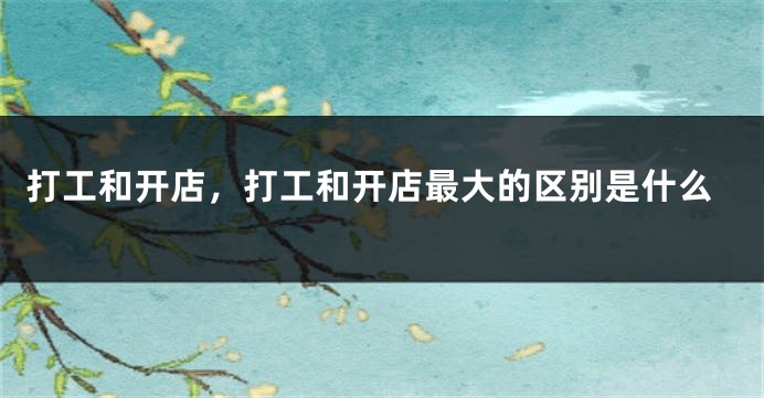 打工和开店，打工和开店最大的区别是什么