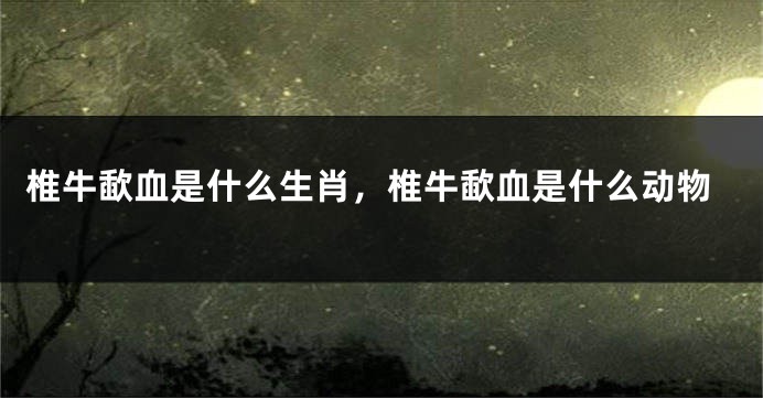 椎牛歃血是什么生肖，椎牛歃血是什么动物