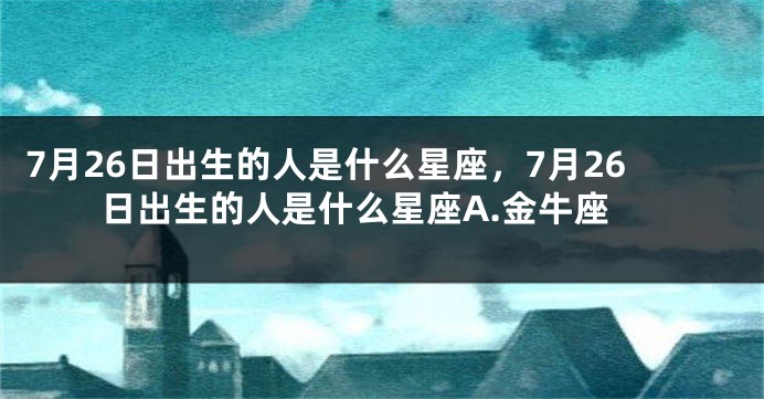 7月26日出生的人是什么星座，7月26日出生的人是什么星座A.金牛座