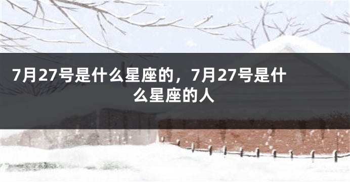 7月27号是什么星座的，7月27号是什么星座的人