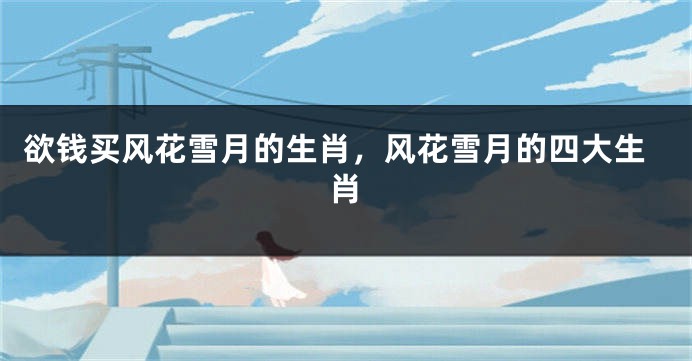 欲钱买风花雪月的生肖，风花雪月的四大生肖