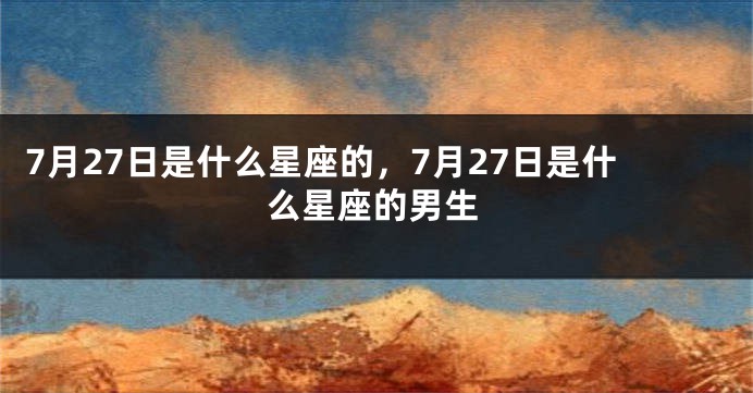 7月27日是什么星座的，7月27日是什么星座的男生