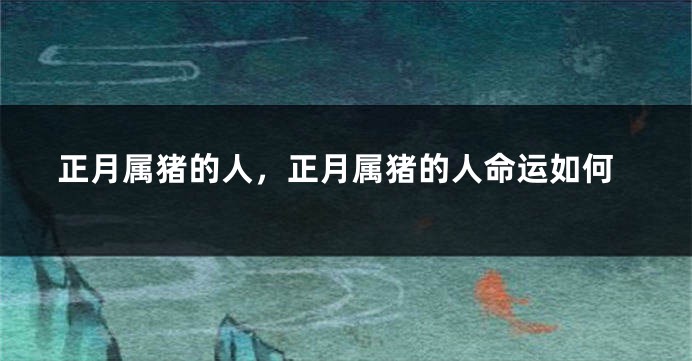 正月属猪的人，正月属猪的人命运如何