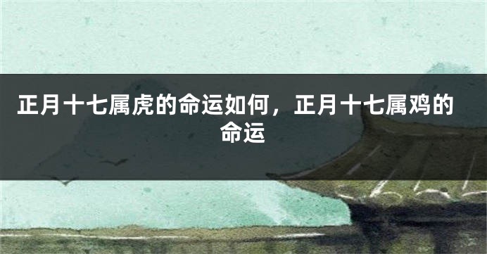正月十七属虎的命运如何，正月十七属鸡的命运