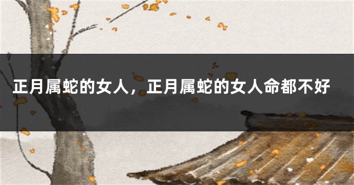 正月属蛇的女人，正月属蛇的女人命都不好
