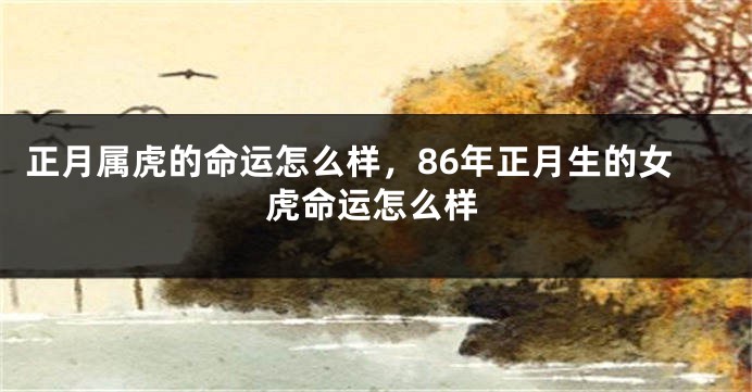 正月属虎的命运怎么样，86年正月生的女虎命运怎么样
