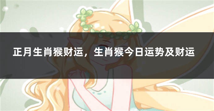 正月生肖猴财运，生肖猴今日运势及财运