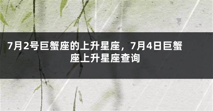 7月2号巨蟹座的上升星座，7月4日巨蟹座上升星座查询