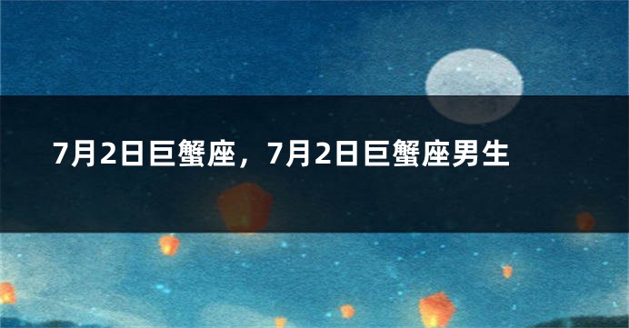 7月2日巨蟹座，7月2日巨蟹座男生