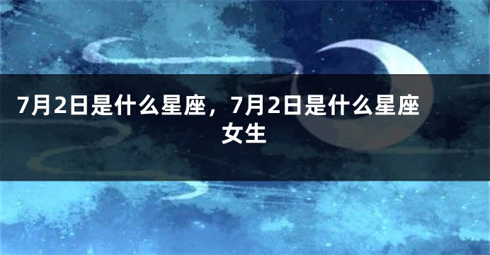 7月2日是什么星座，7月2日是什么星座女生