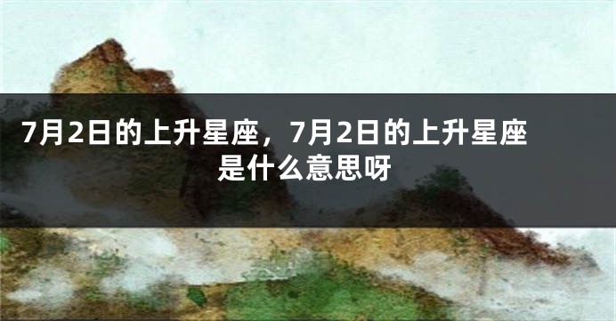 7月2日的上升星座，7月2日的上升星座是什么意思呀