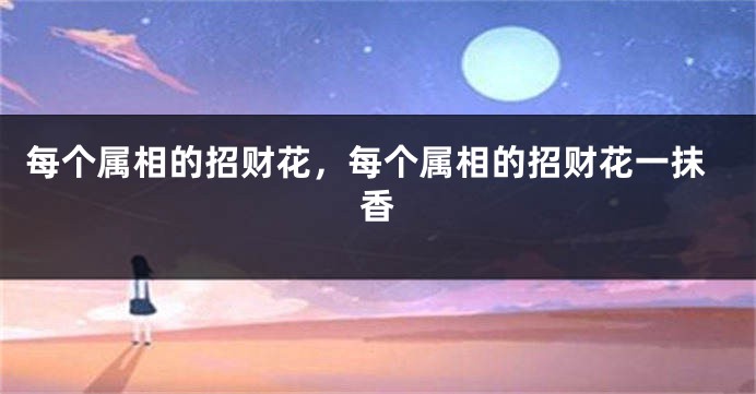 每个属相的招财花，每个属相的招财花一抹香