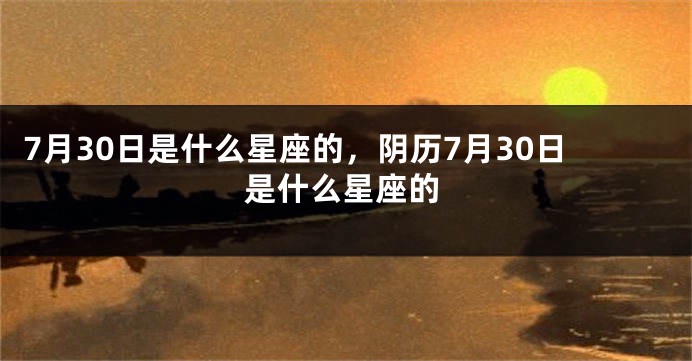 7月30日是什么星座的，阴历7月30日是什么星座的