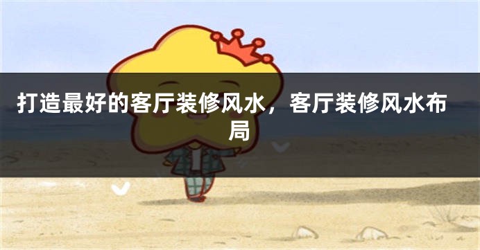 打造最好的客厅装修风水，客厅装修风水布局
