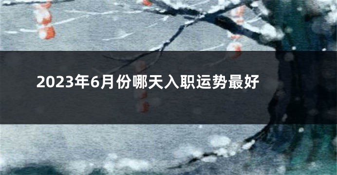 2023年6月份哪天入职运势最好