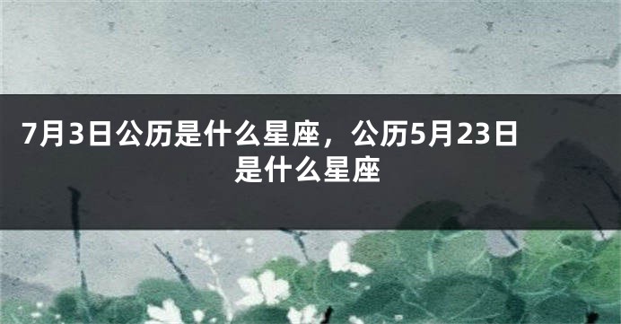7月3日公历是什么星座，公历5月23日是什么星座