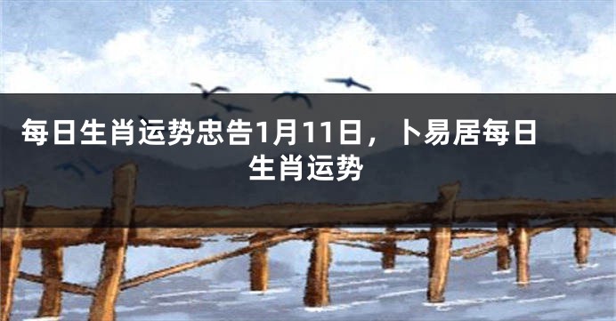 每日生肖运势忠告1月11日，卜易居每日生肖运势
