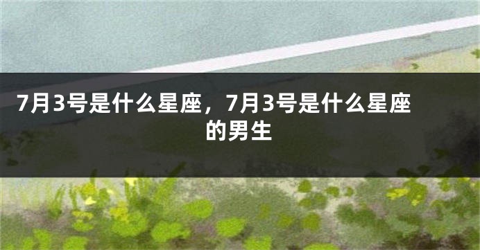7月3号是什么星座，7月3号是什么星座的男生