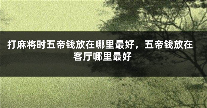 打麻将时五帝钱放在哪里最好，五帝钱放在客厅哪里最好