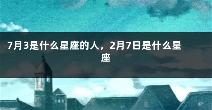 7月3是什么星座的人，2月7日是什么星座