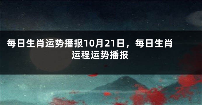 每日生肖运势播报10月21日，每日生肖运程运势播报